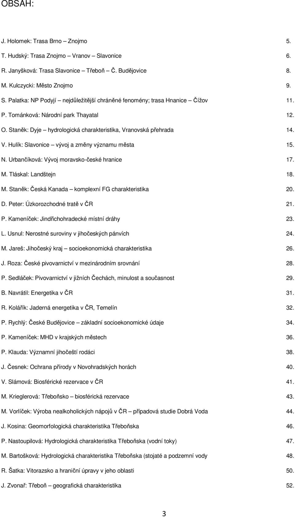 M. Tláskal: Landštejn 18. M. Staněk: Česká Kanada komplexní FG charakteristika 20. D. Peter: Úzkorozchodné tratě v ČR 21. P. Kameníček: Jindřichohradecké místní dráhy 23. L. Usnul: Nerostné suroviny v jihočeských pánvích 24.