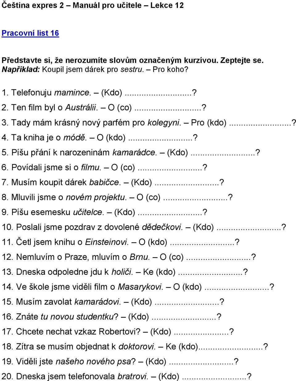 Musím koupit dárek babičce. (Kdo)...? 8. Mluvili jsme o novém projektu. O (co)...? 9. Píšu esemesku učitelce. (Kdo)...? 10. Poslali jsme pozdrav z dovolené dědečkovi. (Kdo)...? 11.