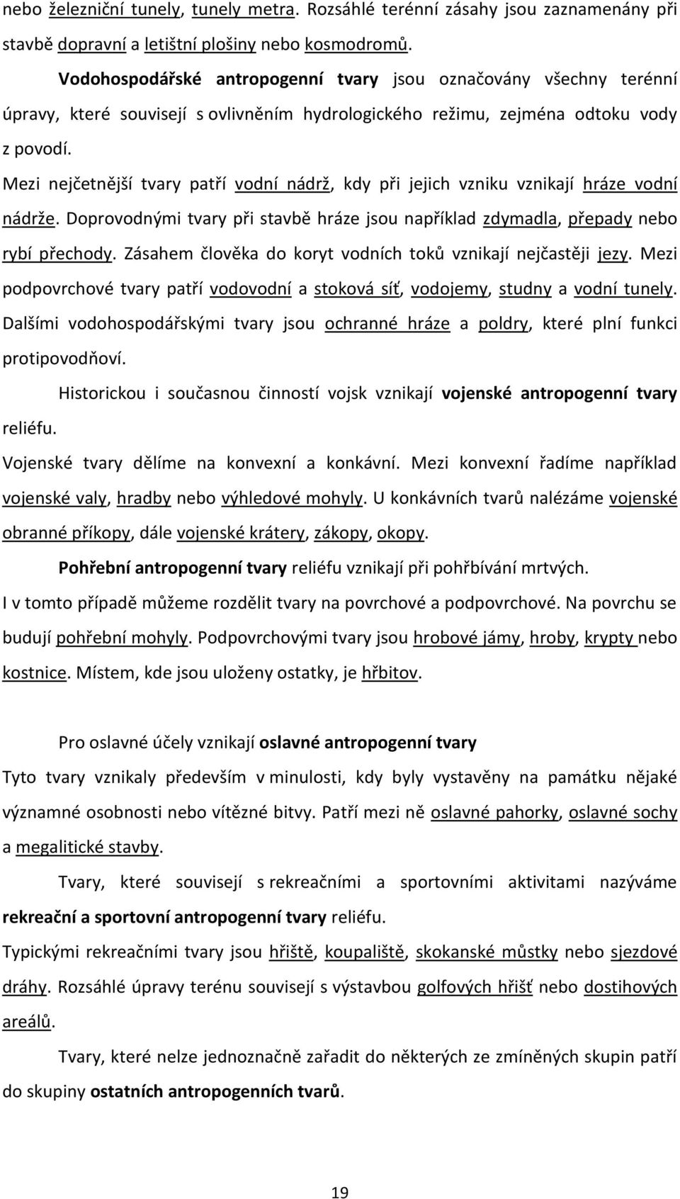 Mezi nejčetnější tvary patří vodní nádrž, kdy při jejich vzniku vznikají hráze vodní nádrže. Doprovodnými tvary při stavbě hráze jsou například zdymadla, přepady nebo rybí přechody.