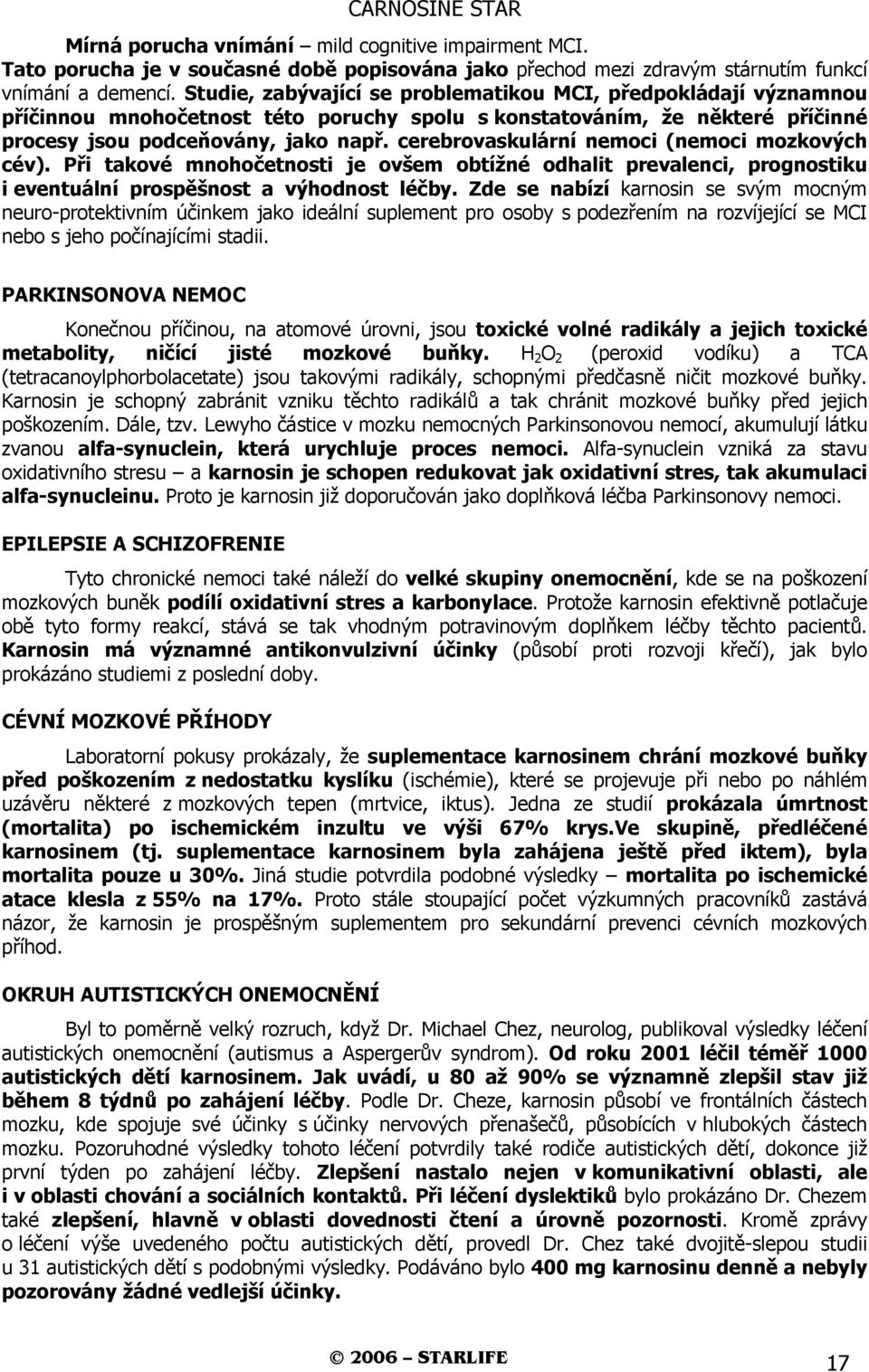 cerebrovaskulární nemoci (nemoci mozkových cév). Při takové mnohočetnosti je ovšem obtížné odhalit prevalenci, prognostiku i eventuální prospěšnost a výhodnost léčby.