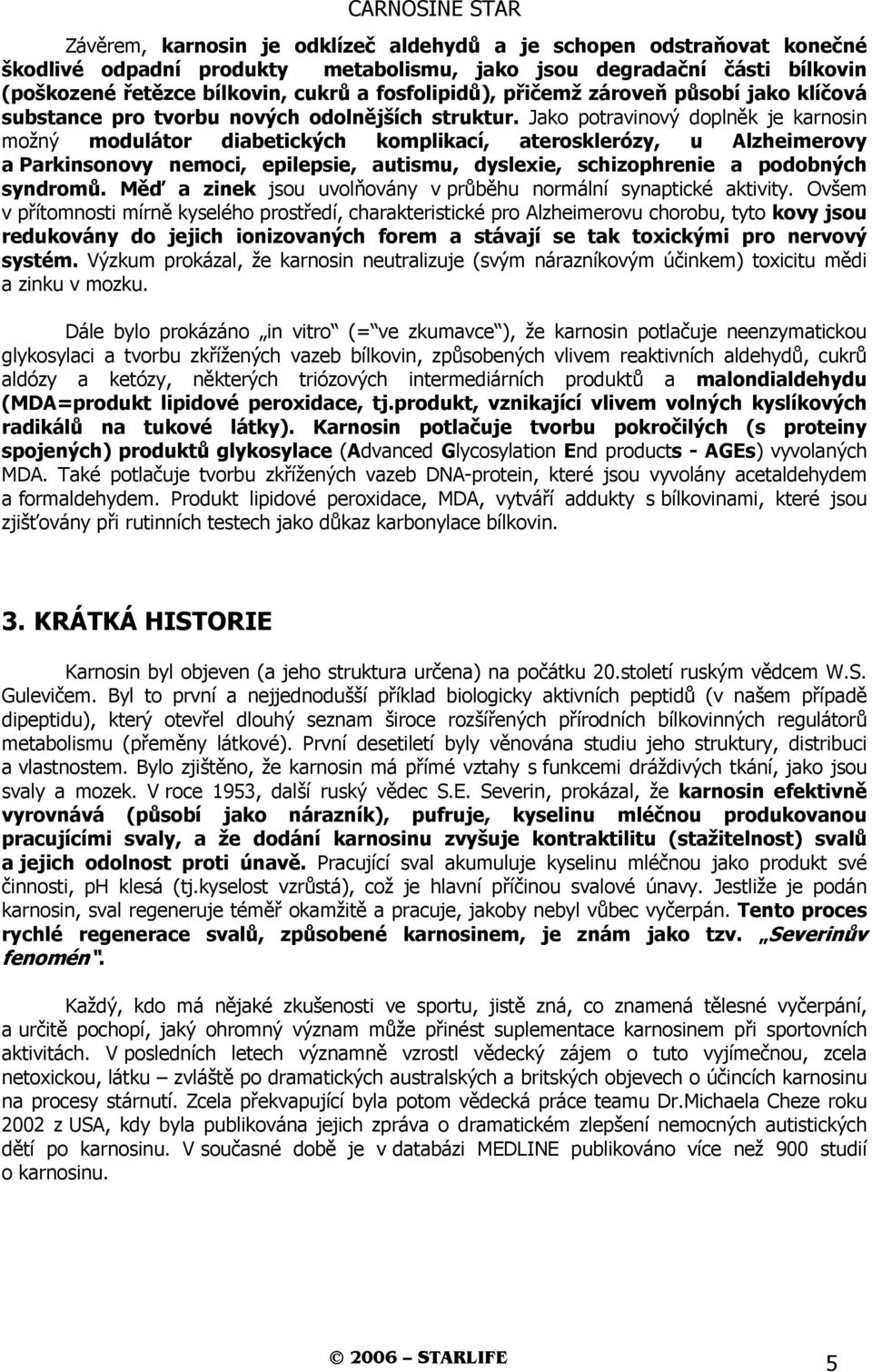 Jako potravinový doplněk je karnosin možný modulátor diabetických komplikací, aterosklerózy, u Alzheimerovy a Parkinsonovy nemoci, epilepsie, autismu, dyslexie, schizophrenie a podobných syndromů.