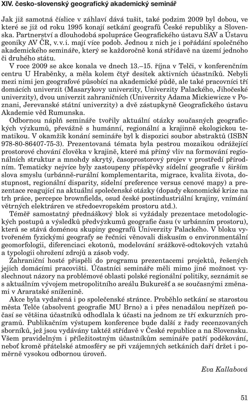 Jednou z nich je i pořádání společného akademického semináře, který se každoročně koná střídavě na území jednoho či druhého státu. V roce 2009 se akce konala ve dnech 13. 15.