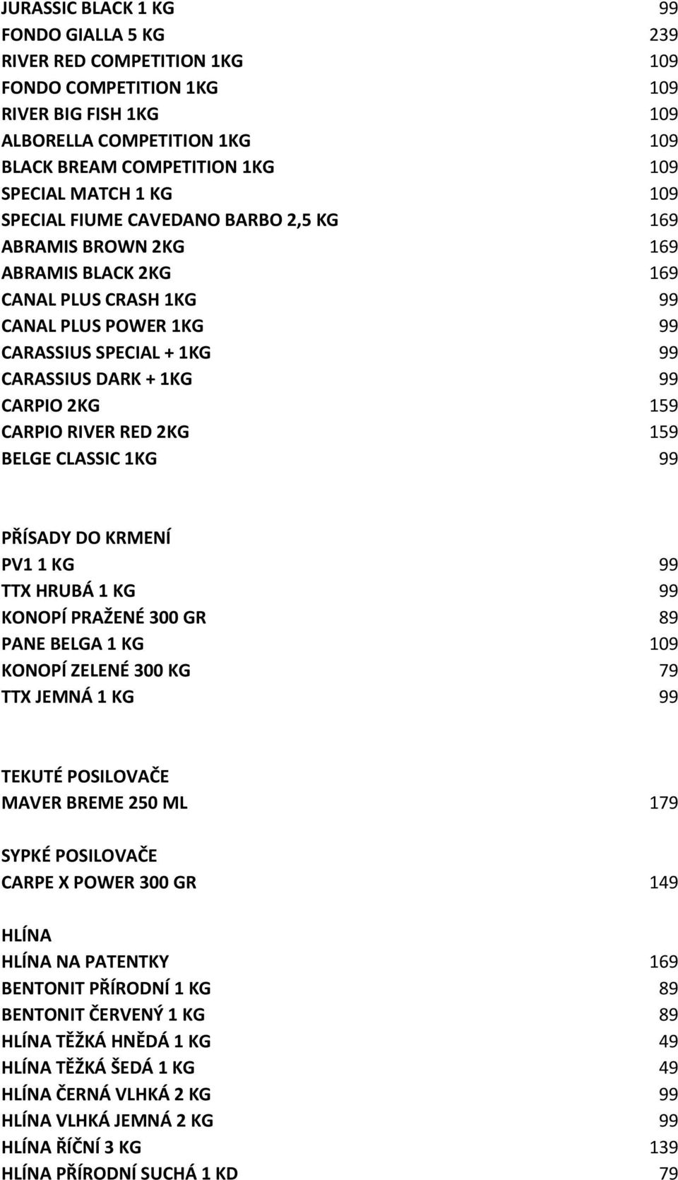 2KG 159 CARPIO RIVER RED 2KG 159 BELGE CLASSIC 1KG 99 PŘÍSADY DO KRMENÍ PV1 1 KG 99 TTX HRUBÁ 1 KG 99 KONOPÍ PRAŽENÉ 300 GR 89 PANE BELGA 1 KG 109 KONOPÍ ZELENÉ 300 KG 79 TTX JEMNÁ 1 KG 99 TEKUTÉ