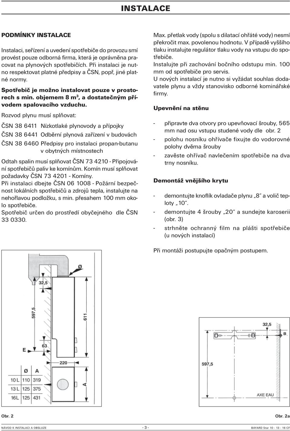 Rozvod plynu musí splňovat: ČSN 38 6411 Nízkotlaké plynovody a přípojky ČSN 38 6441 Odběrní plynová zařízení v budovách ČSN 38 6460 Předpisy pro instalaci propan-butanu v obytných místnostech Odtah