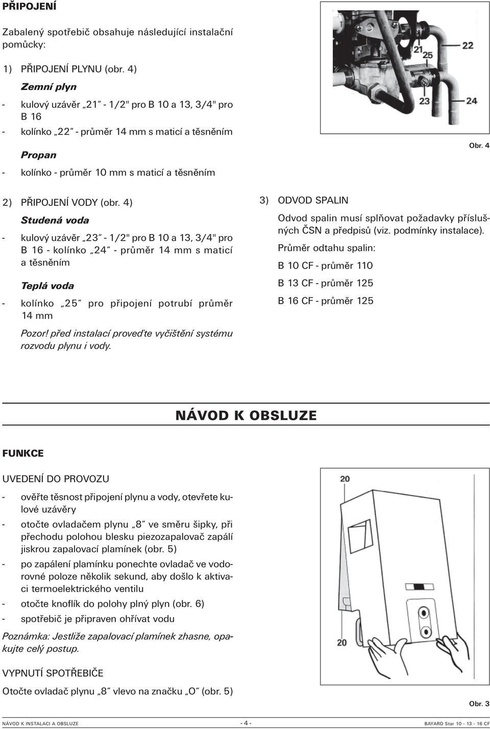 4) Studená voda - kulový uzávěr 23-1/2" pro B 10 a 13, 3/4" pro B 16 - kolínko 24 - průměr 14 mm s maticí a těsněním Teplá voda - kolínko 25 pro připojení potrubí průměr 14 mm 3) ODVOD SPALIN Odvod