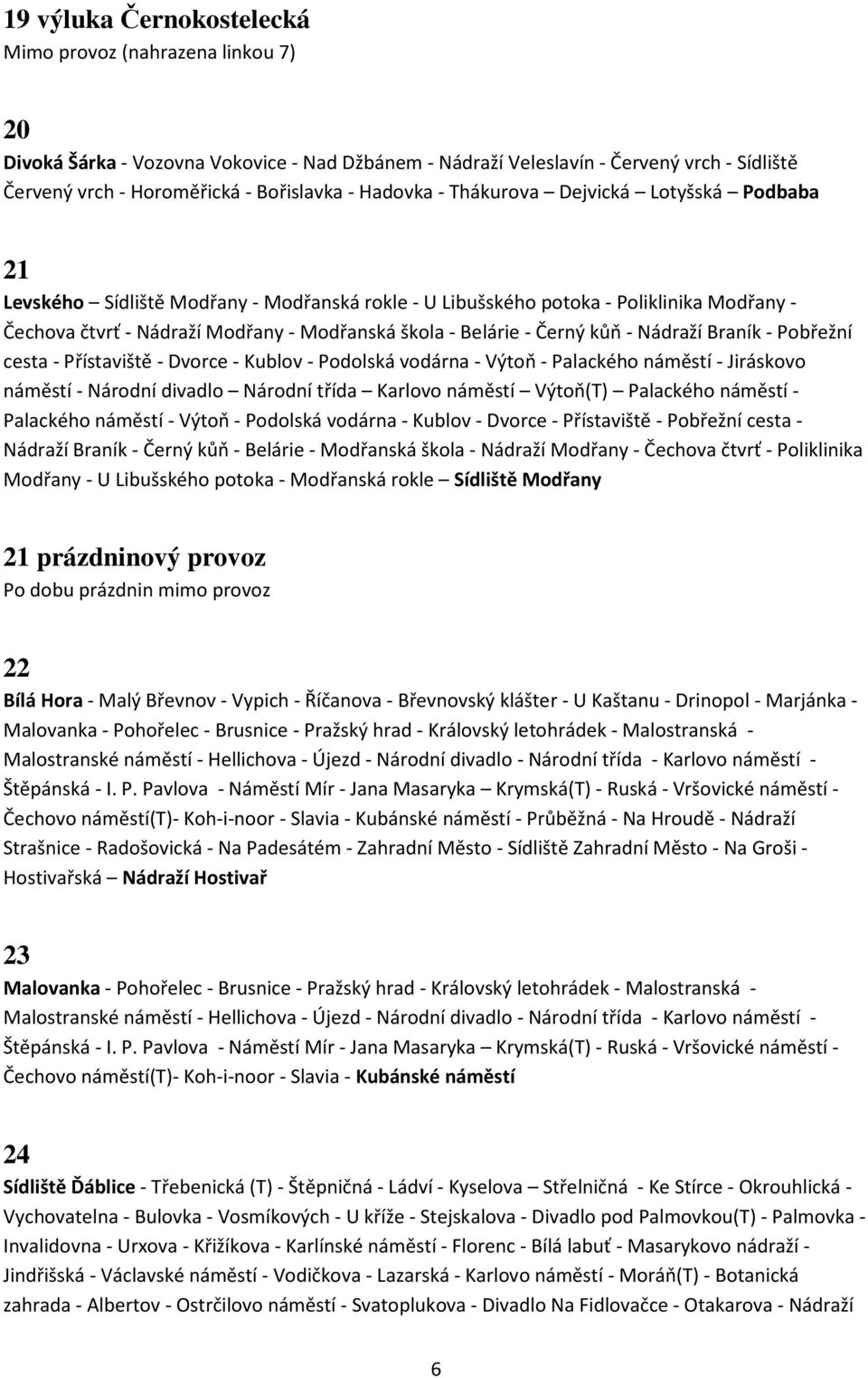 - Černý kůň - Nádraží Braník - Pobřežní cesta - Přístaviště - Dvorce - Kublov - Podolská vodárna - Výtoň - Palackého náměstí - Jiráskovo náměstí - Národní divadlo Národní třída Karlovo náměstí