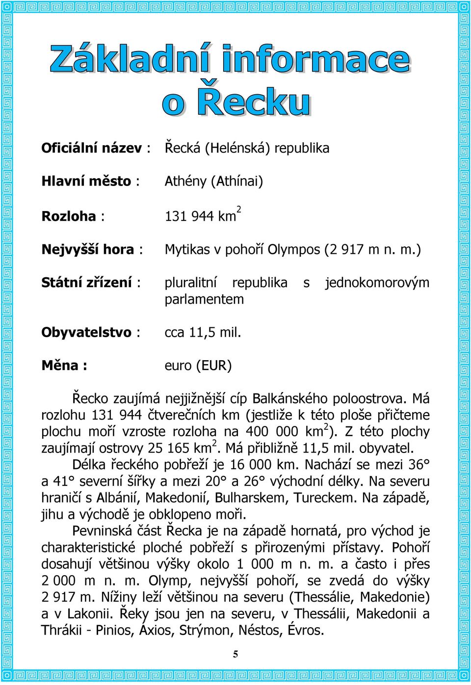 Z této plochy zaujímají ostrovy 25 165 km 2. Má přibližně 11,5 mil. obyvatel. Délka řeckého pobřeží je 16 000 km. Nachází se mezi 36 a 41 severní šířky a mezi 20 a 26 východní délky.