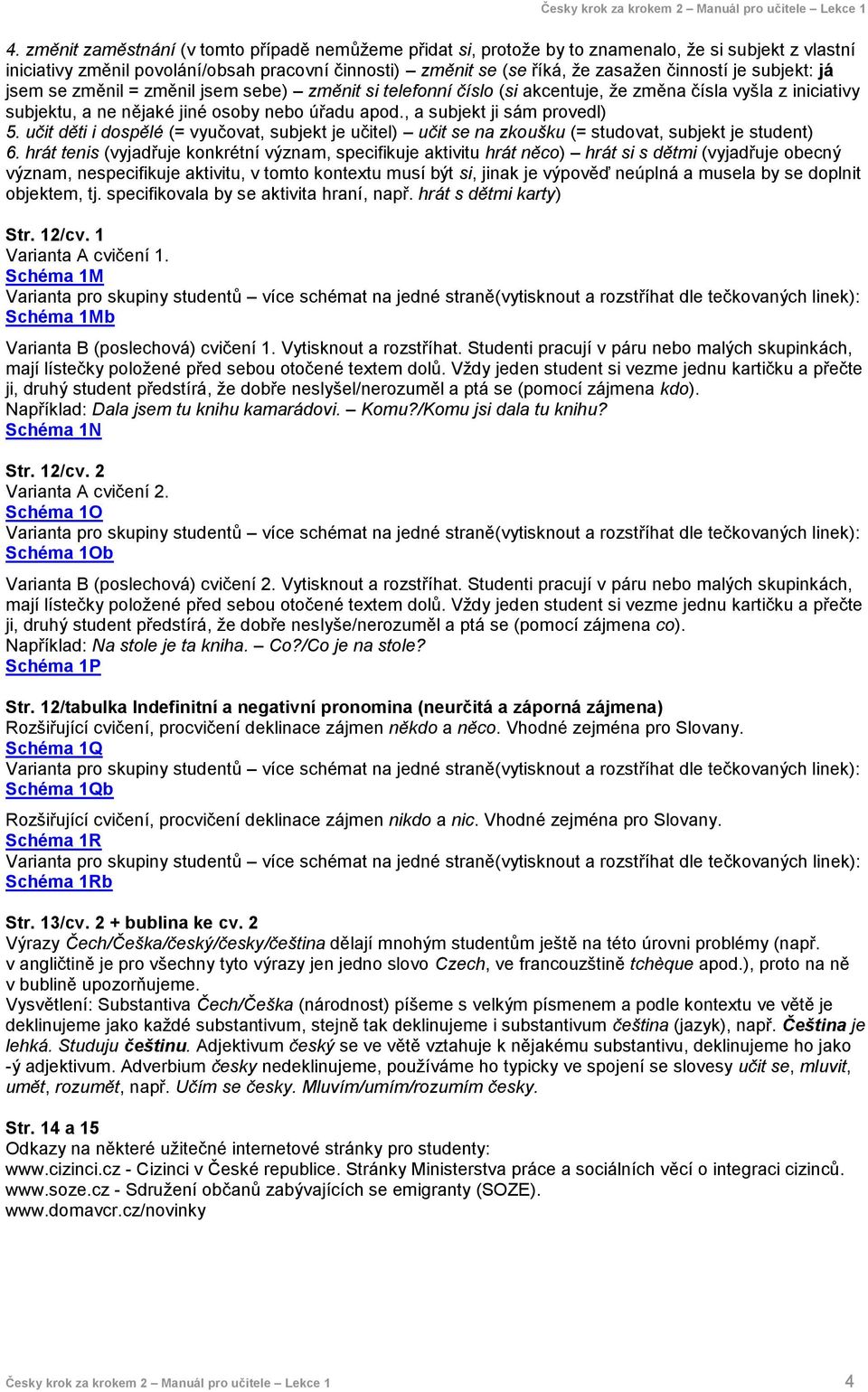 , a subjekt ji sám provedl) 5. učit děti i dospělé (= vyučovat, subjekt je učitel) učit se na zkoušku (= studovat, subjekt je student) 6.