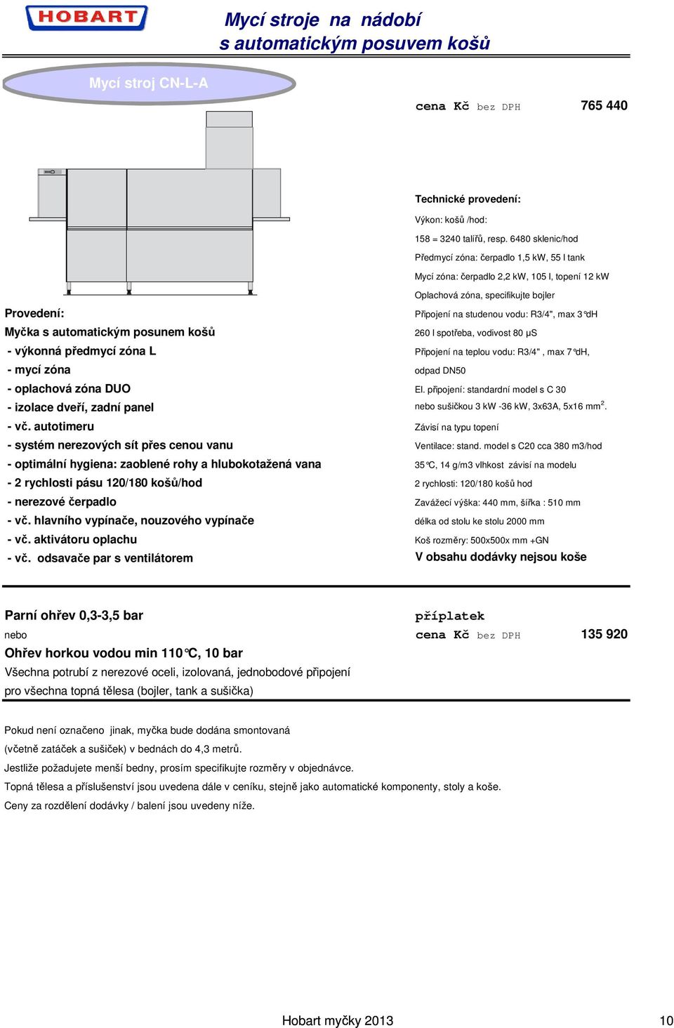 Myčka s automatickým posunem košů 260 l spotřeba, vodivost 80 µs - výkonná předmycí zóna L Připojení na teplou vodu: R3/4", max 7 dh, - mycí zóna odpad DN50 - oplachová zóna DUO El.