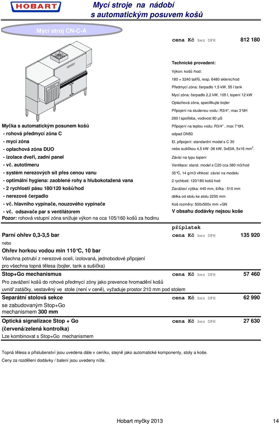 spotřeba, vodivost 80 µs Myčka s automatickým posunem košů Připojení na teplou vodu: R3/4", max 7 dh, - rohová předmycí zóna C odpad DN50 - mycí zóna El.