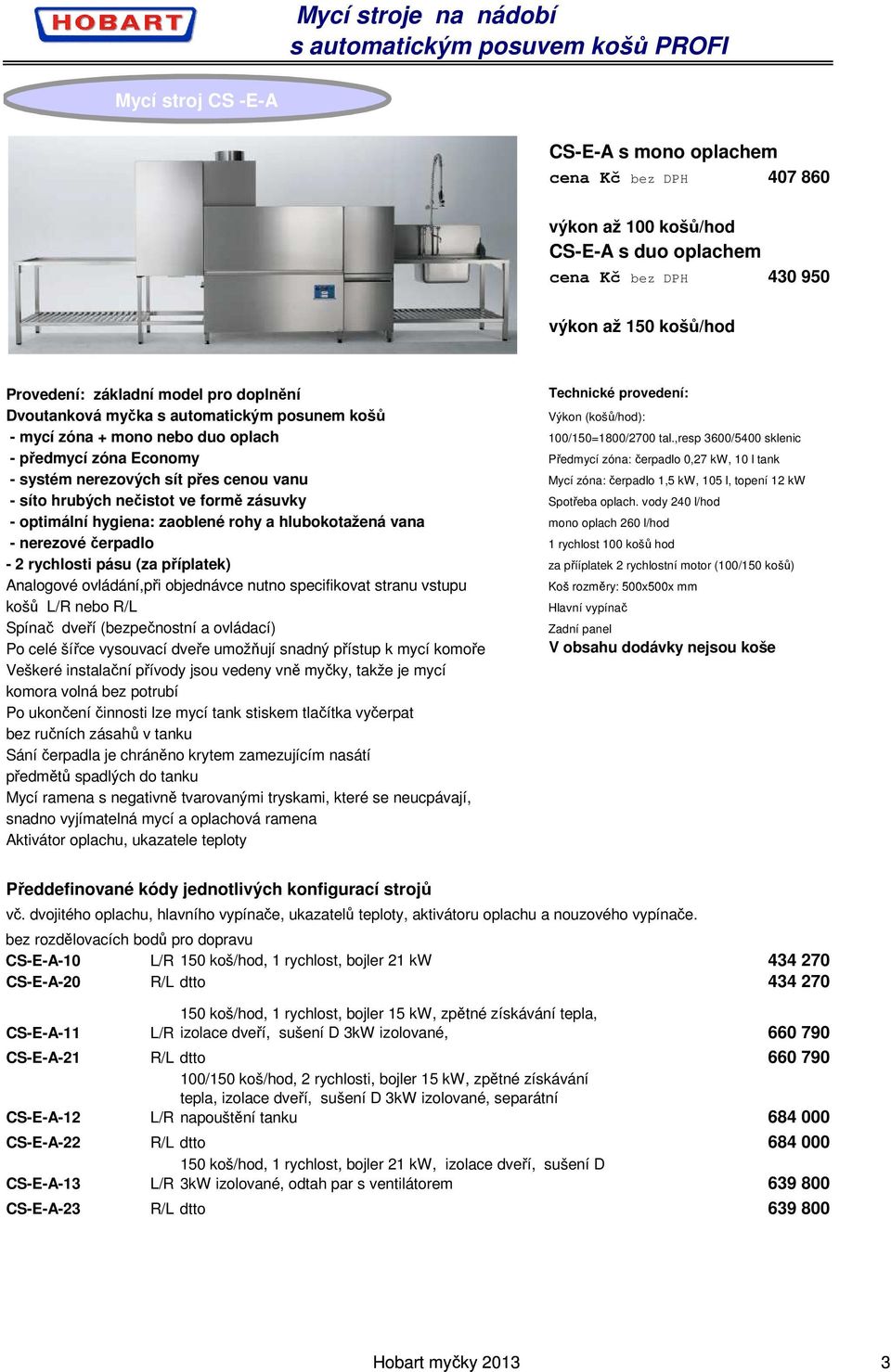 ,resp 3600/5400 sklenic - předmycí zóna Economy Předmycí zóna: čerpadlo 0,27 kw, 10 l tank - systém nerezových sít přes cenou vanu Mycí zóna: čerpadlo 1,5 kw, 105 l, topení 12 kw - síto hrubých