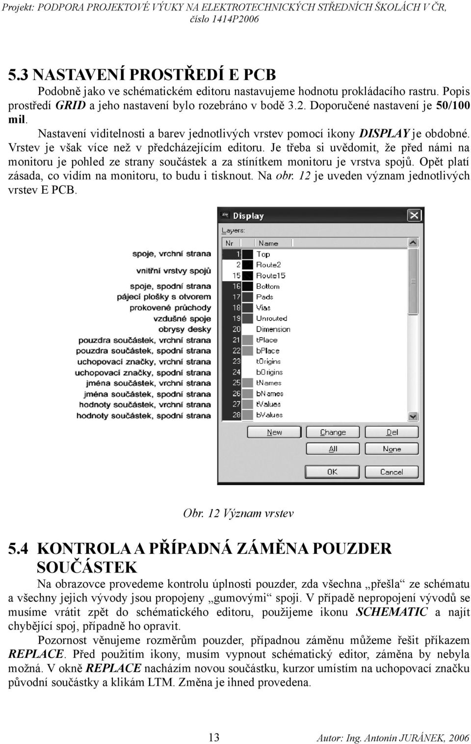 Je třeba si uvědomit, že před námi na monitoru je pohled ze strany součástek a za stínítkem monitoru je vrstva spojů. Opět platí zásada, co vidím na monitoru, to budu i tisknout. Na obr.