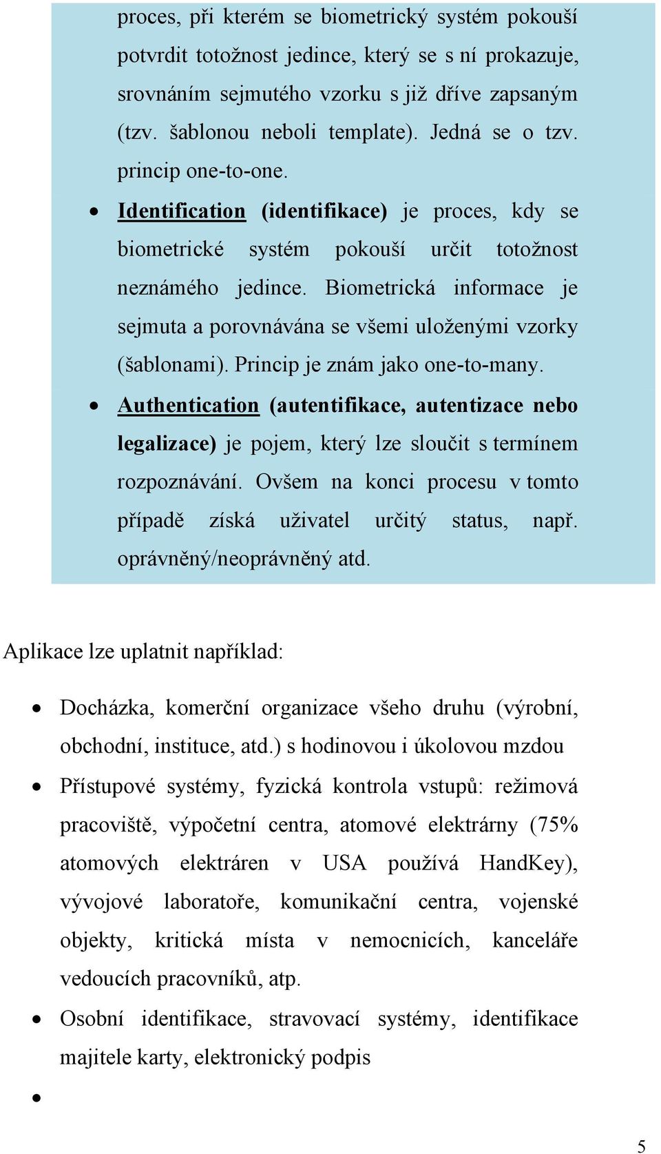 Biometrická informace je sejmuta a porovnávána se všemi uloženými vzorky (šablonami). Princip je znám jako one-to-many.