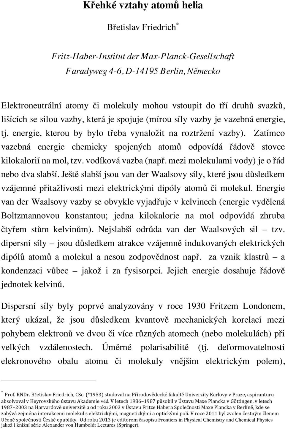 Zatímco vazebná energie chemicky spojen ch atomû odpovídá fiádovû stovce kilokalorií na mol, tzv. vodíková vazba (napfi. mezi molekulami vody) je o fiád nebo dva slab í.