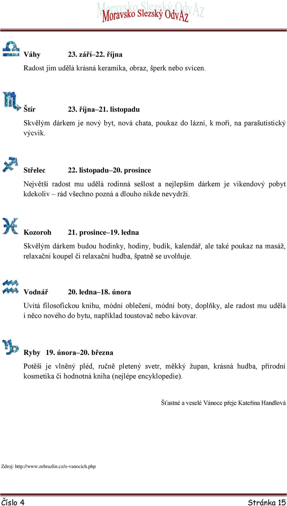 prosince Největší radost mu udělá rodinná sešlost a nejlepším dárkem je víkendový pobyt kdekoliv rád všechno pozná a dlouho nikde nevydrží. Kozoroh 21. prosince 19.