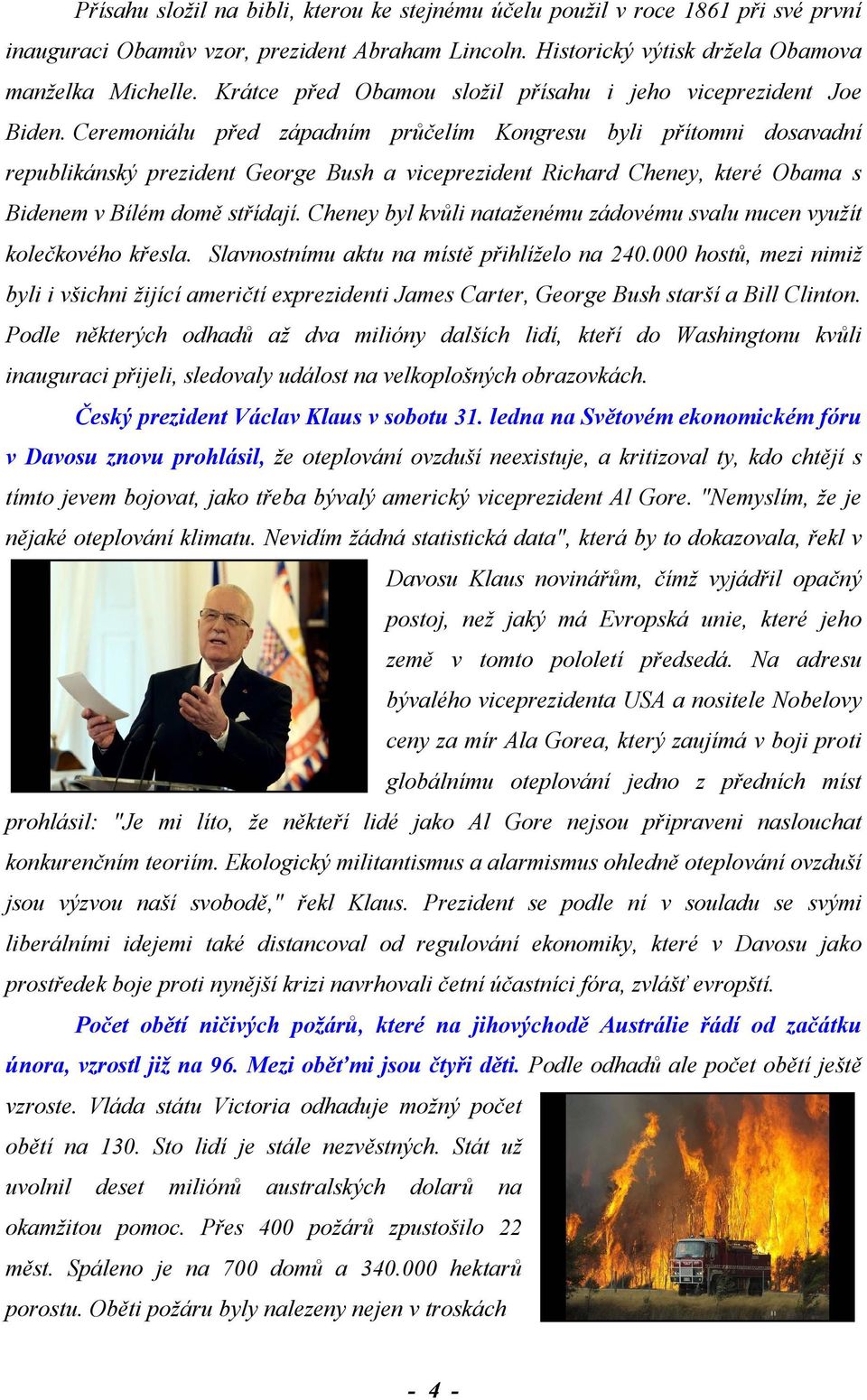 Ceremoniálu před západním průčelím Kongresu byli přítomni dosavadní republikánský prezident George Bush a viceprezident Richard Cheney, které Obama s Bidenem v Bílém domě střídají.