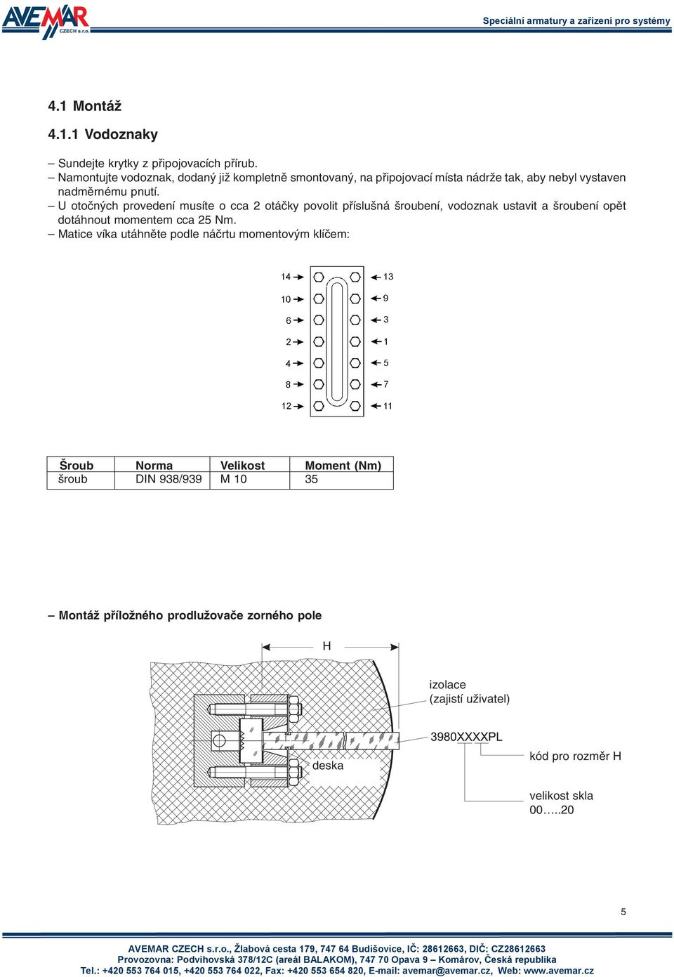 U otoèných provedení musíte o cca 2 otáèky povolit pøíslušná šroubení, vodoznak ustavit a šroubení opìt dotáhnout momentem cca 25 Nm.