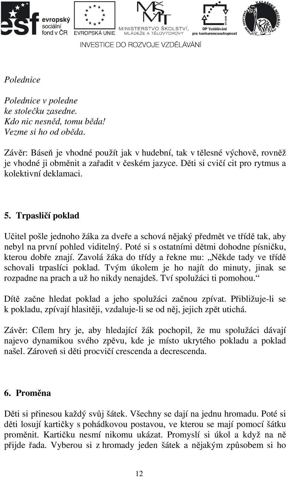 Trpasličí poklad Učitel pošle jednoho žáka za dveře a schová nějaký předmět ve třídě tak, aby nebyl na první pohled viditelný. Poté si s ostatními dětmi dohodne písničku, kterou dobře znají.