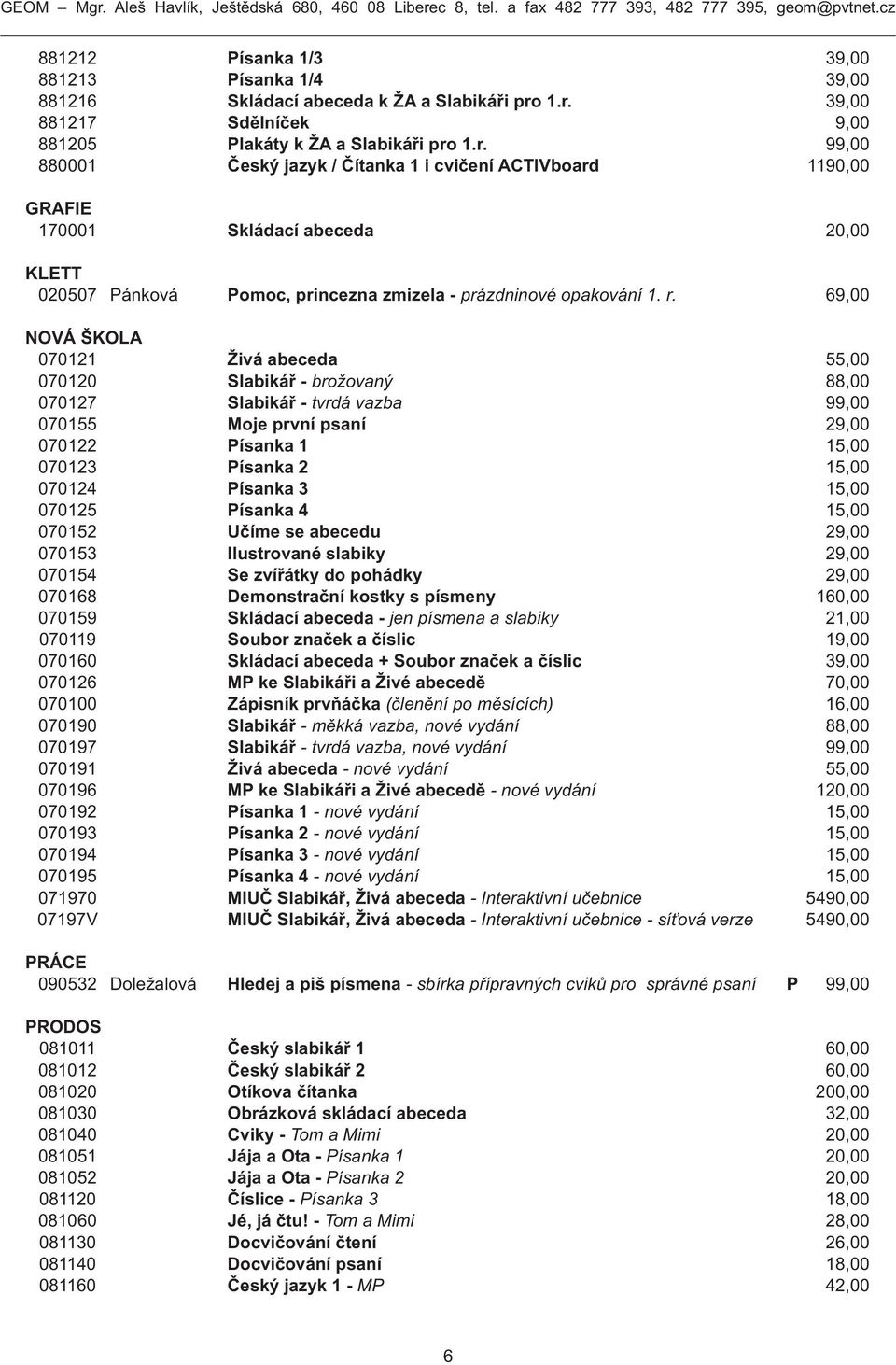 r. 69,00 NOVÁ ŠKOLA 070121 Živá abeceda 55,00 070120 Slabikář - brožovaný 88,00 070127 Slabikář - tvrdá vazba 99,00 070155 Moje první psaní 29,00 070122 Písanka 1 15,00 070123 Písanka 2 15,00 070124