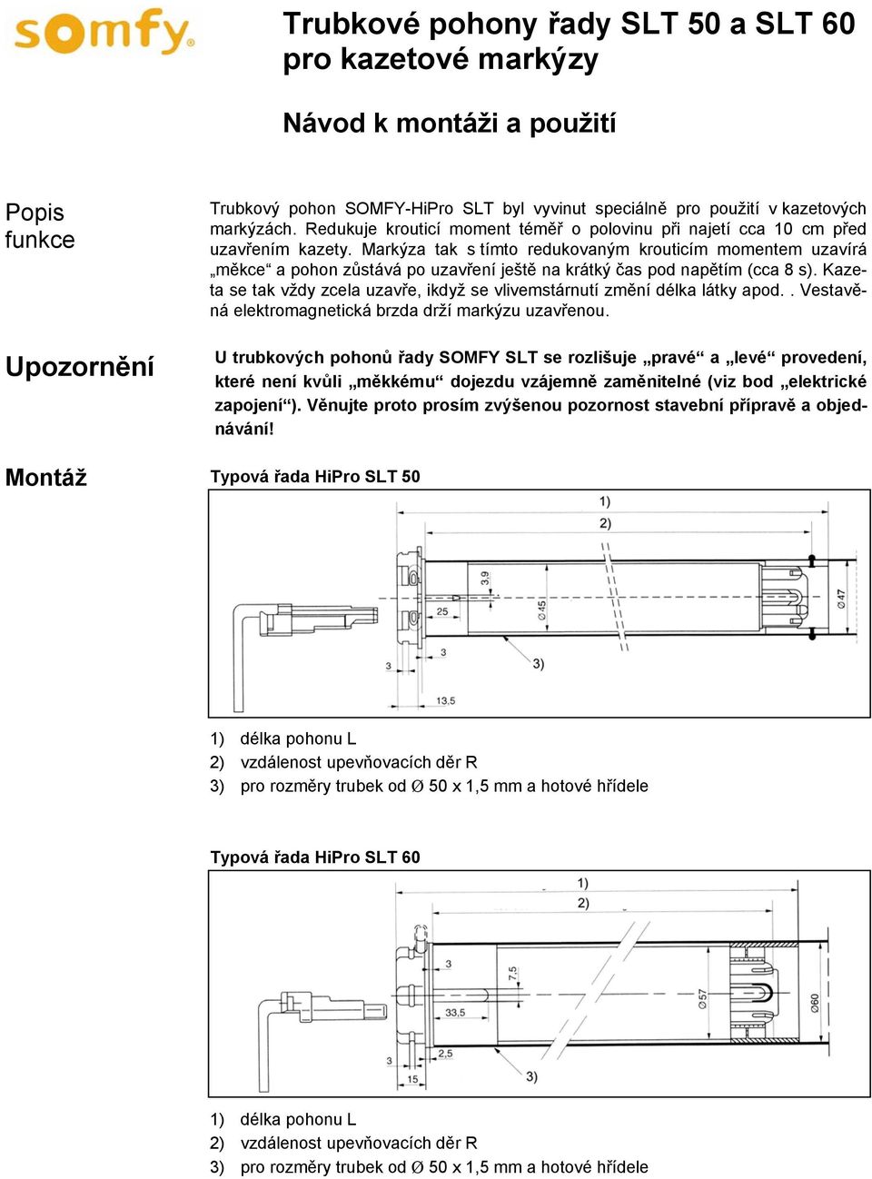 Kazeta se tak vždy zcela uzavře, ikdyž se vlivemstárnutí změní délka látky apod.. Vestavěná elektromagnetická brzda drží markýzu uzavřenou.