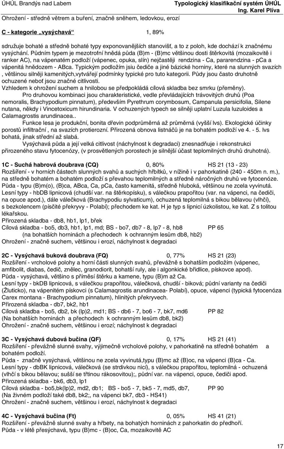 Půdním typem je mezotrofní hnědá půda (B)m - (B)mc většinou dosti štěrkovitá (mozaikovitě i ranker AC), na vápenatém podloží (vápenec, opuka, slín) nejčastěji rendzina - Ca, pararendzina - pca a