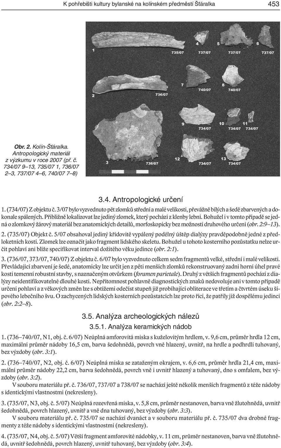 3/07 bylo vyzvednuto pět zlomků střední a malé velikosti, převážně bílých a šedě zbarvených a dokonale spálených. Přibližně lokalizovat lze jediný zlomek, který pochází z klenby lební.