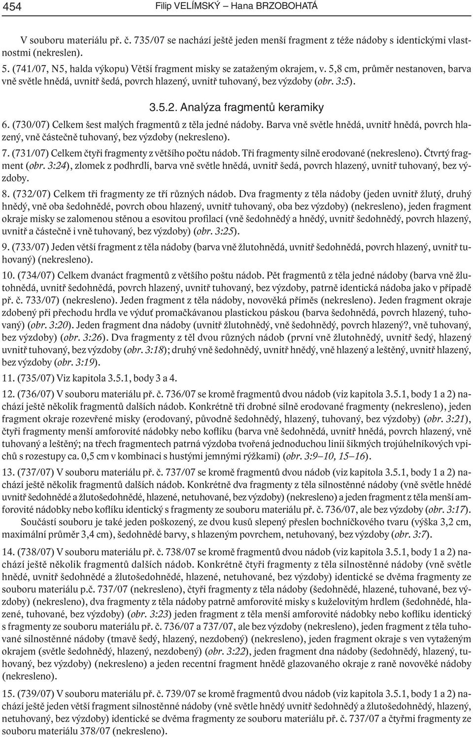 Analýza fragmentů keramiky 6. (730/07) Celkem šest malých fragmentů z těla jedné nádoby. Barva vně světle hnědá, uvnitř hnědá, povrch hlazený, vně částečně tuhovaný, bez výzdoby (nekresleno). 7.