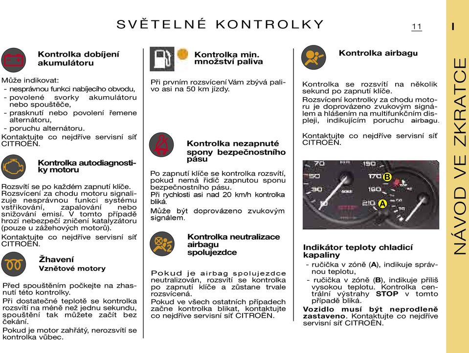 Rozsvícení za chodu motoru signalizuje nesprávnou funkci systému vstřikování, zapalování nebo snižování emisí. V tomto případě hrozí nebezpečí zničení katalyzátoru (pouze u zážehových motorů).