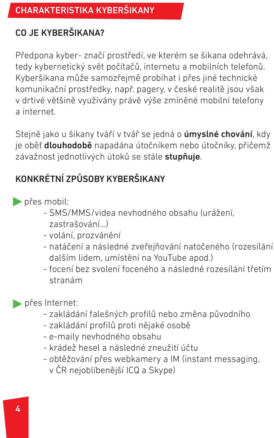 Stejně jako u šikany tváří v tvář se jedná o úmyslné chování, kdy je oběť dlouhodobě napadána útočníkem nebo útočníky, přičemž závažnost jednotlivých útoků se stále stupňuje.