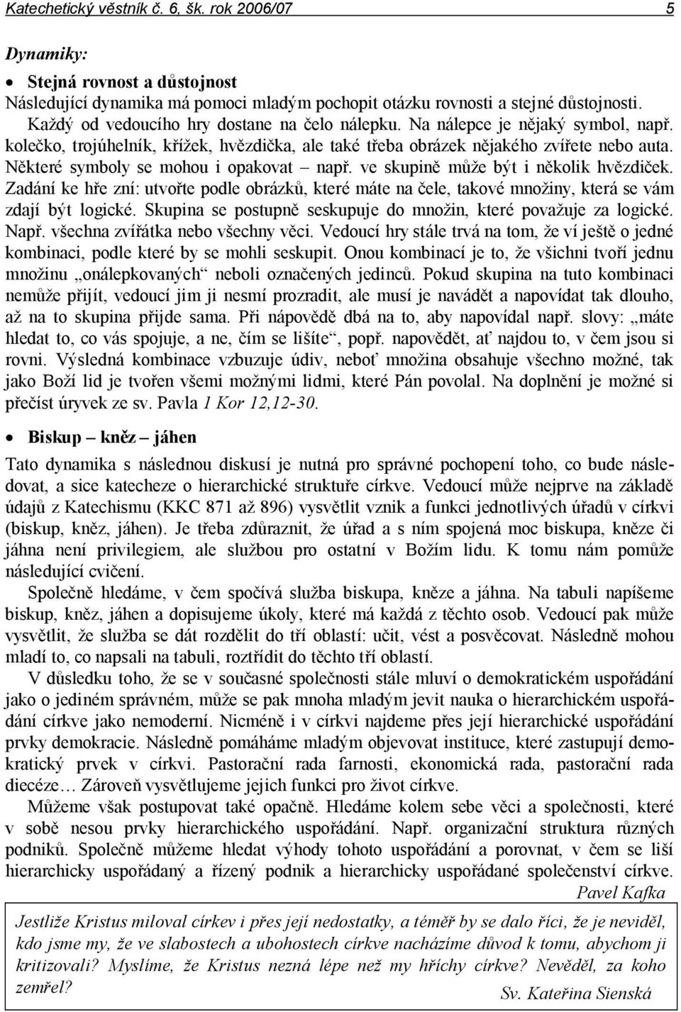 Některé symboly se mohou i opakovat např. ve skupině může být i několik hvězdiček. Zadání ke hře zní: utvořte podle obrázků, které máte na čele, takové množiny, která se vám zdají být logické.