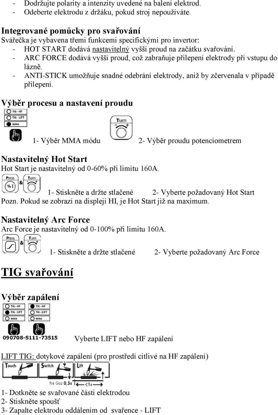 - ARC FORCE dodává vyšší proud, což zabraňuje přilepení elektrody při vstupu do lázně. - ANTI-STICK umožňuje snadné odebrání elektrody, aniž by zčervenala v případě přilepení.