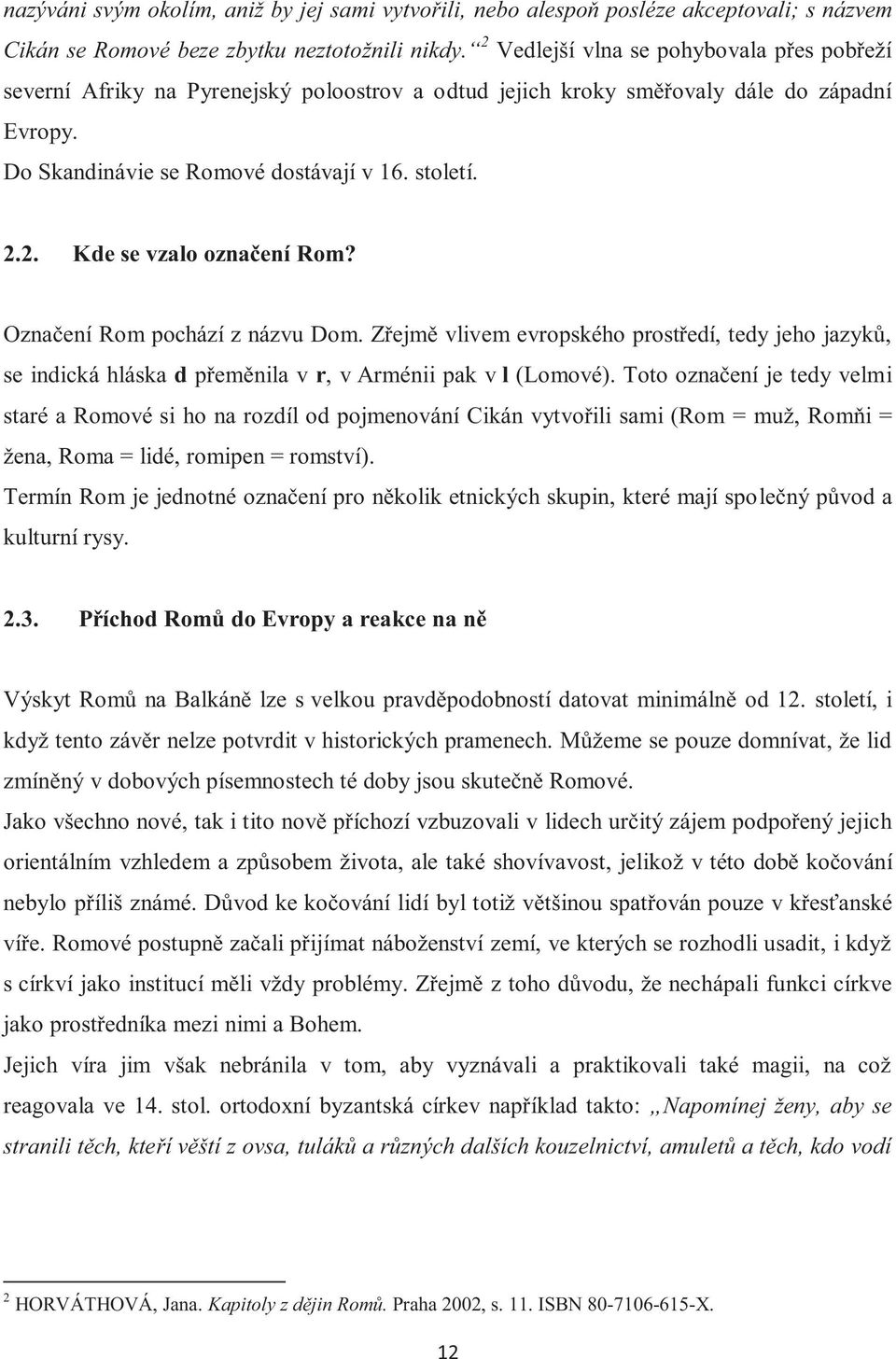 Označení Rom pochází z názvu Dom. Zřejmě vlivem evropského prostředí, tedy jeho jazyků, se indická hláska d přeměnila v r, v Arménii pak v l (Lomové).