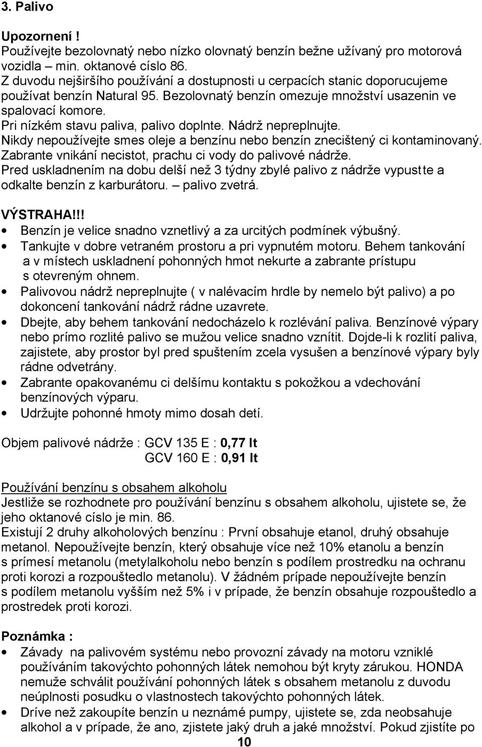 Pri nízkém stavu paliva, palivo doplnte. Nádrž nepreplnujte. Nikdy nepoužívejte smes oleje a benzínu nebo benzín znecištený ci kontaminovaný.