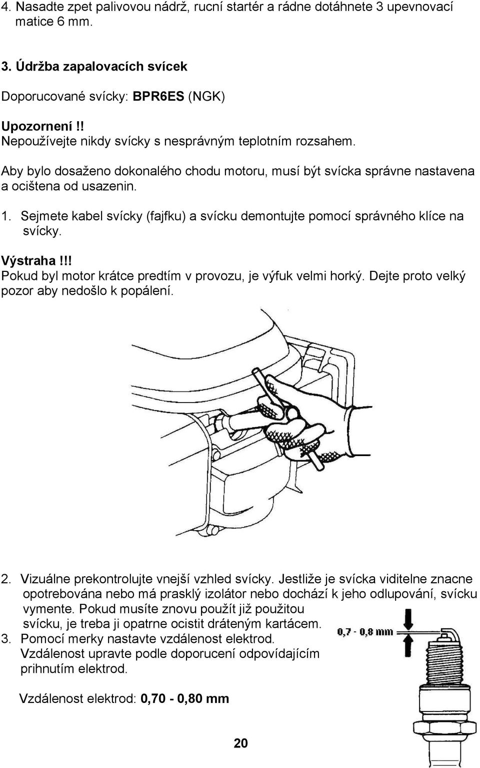 Sejmete kabel svícky (fajfku) a svícku demontujte pomocí správného klíce na svícky. Výstraha!!! Pokud byl motor krátce predtím v provozu, je výfuk velmi horký.