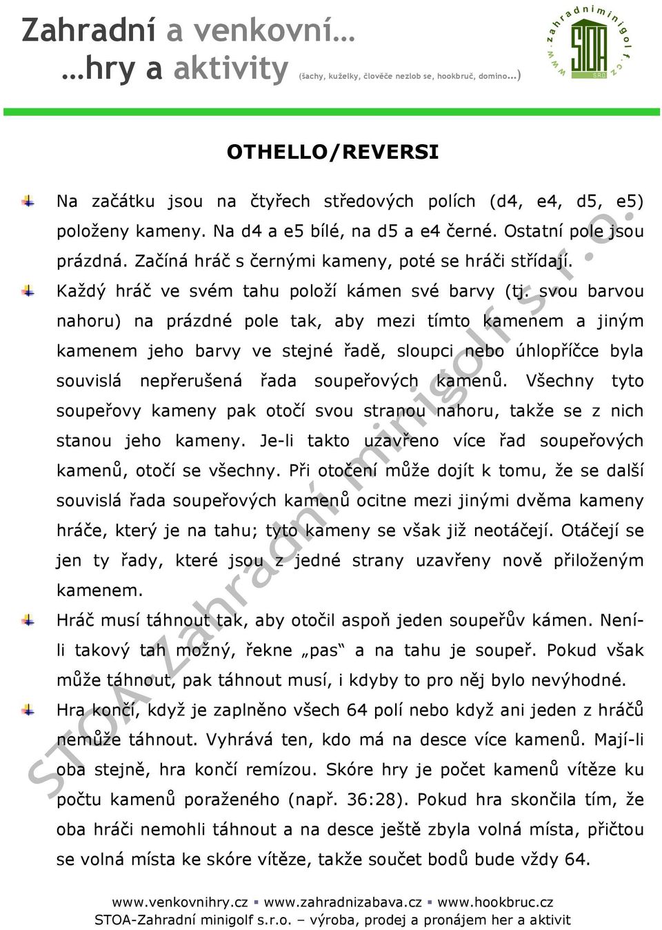 svou barvou nahoru) na prázdné pole tak, aby mezi tímto kamenem a jiným kamenem jeho barvy ve stejné řadě, sloupci nebo úhlopříčce byla souvislá nepřerušená řada soupeřových kamenů.