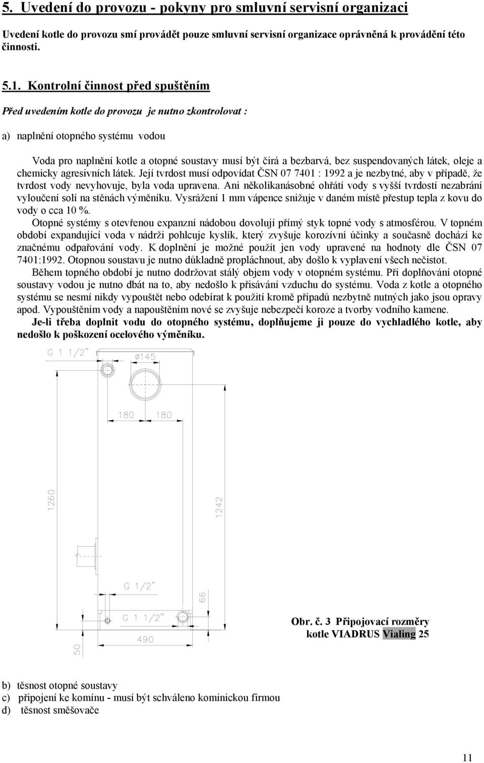 suspendovaných látek, oleje a chemicky agresivních látek. Její tvrdost musí odpovídat ČSN 07 7401 : 1992 a je nezbytné, aby v případě, že tvrdost vody nevyhovuje, byla voda upravena.