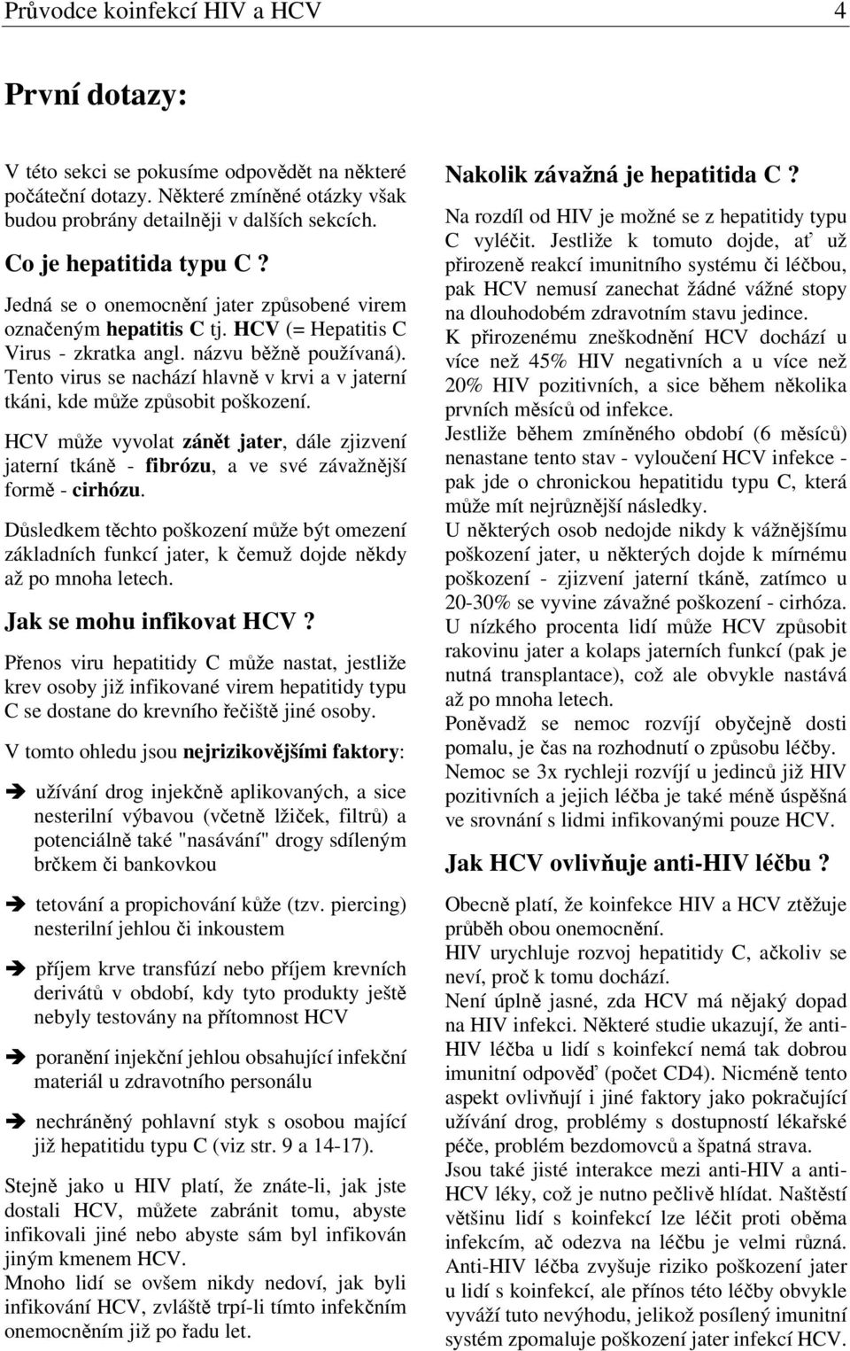 Tento virus se nachází hlavně v krvi a v jaterní tkáni, kde může způsobit poškození. HCV může vyvolat zánět jater, dále zjizvení jaterní tkáně - fibrózu, a ve své závažnější formě - cirhózu.