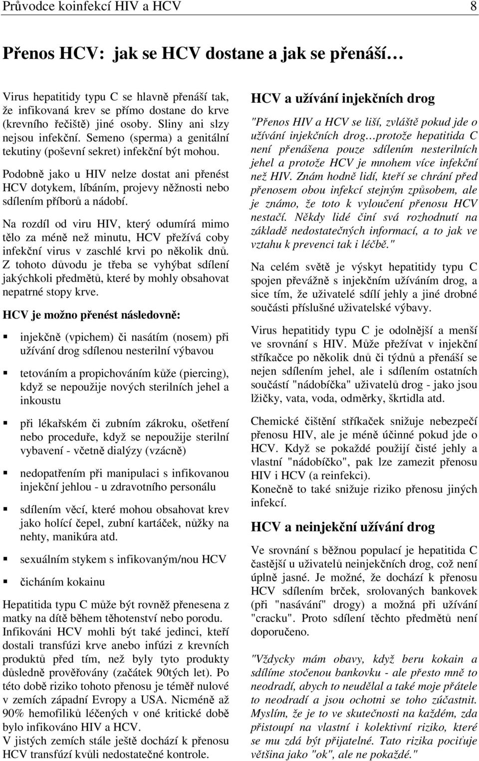 Podobně jako u HIV nelze dostat ani přenést HCV dotykem, líbáním, projevy něžnosti nebo sdílením příborů a nádobí.