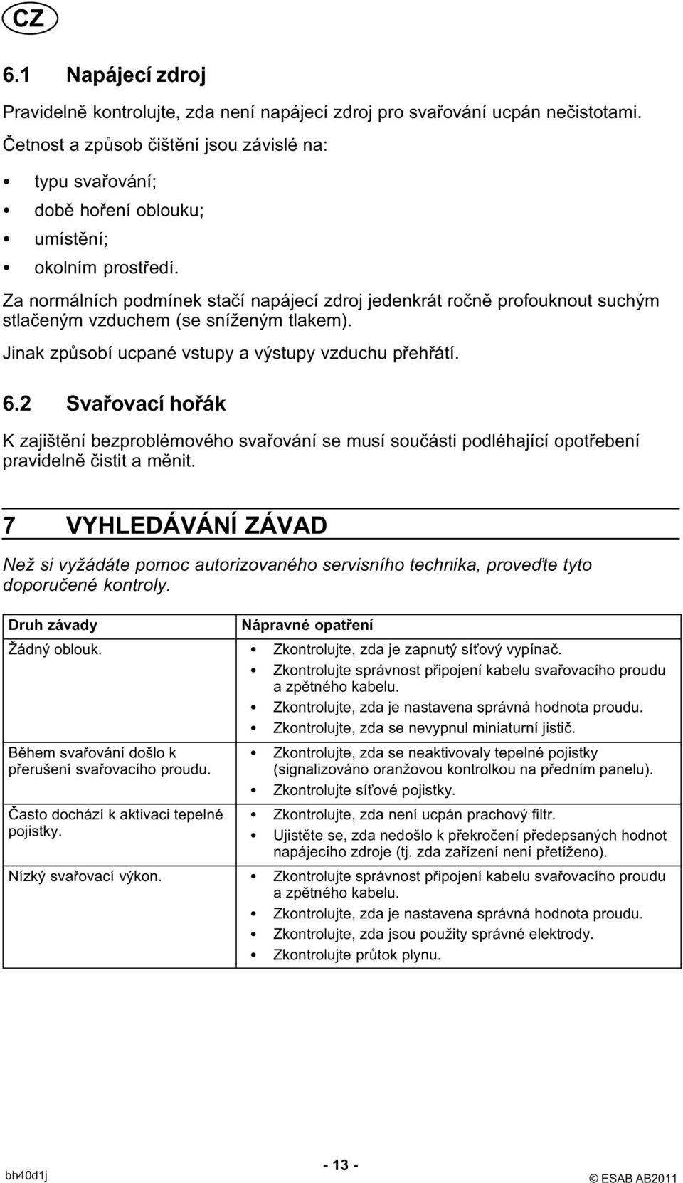 Za normálních podmínek stačí napájecí zdroj jedenkrát ročně profouknout suchým stlačeným vzduchem (se sníženým tlakem). Jinak způsobí ucpané vstupy a výstupy vzduchu přehřátí. 6.