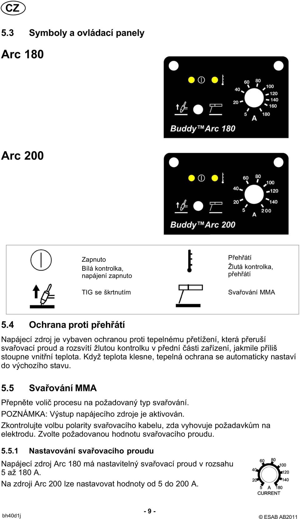 vnitřní teplota. Když teplota klesne, tepelná ochrana se automaticky nastaví do výchozího stavu. 5.5 Svařování MMA Přepněte volič procesu na požadovaný typ svařování.