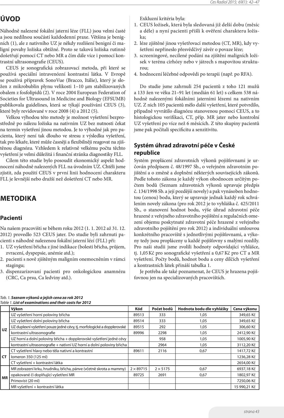 Proto se taková ložiska rutinně došetřují pomocí nebo a čím dále více i pomocí kontrastní ultrasonografie ().