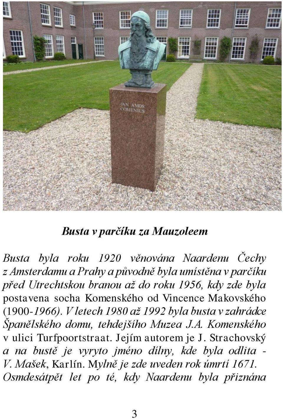 V letech 1980 až 1992 byla busta v zahrádce Španělského domu, tehdejšího Muzea J.A. Komenského v ulici Turfpoortstraat. Jejím autorem je J.