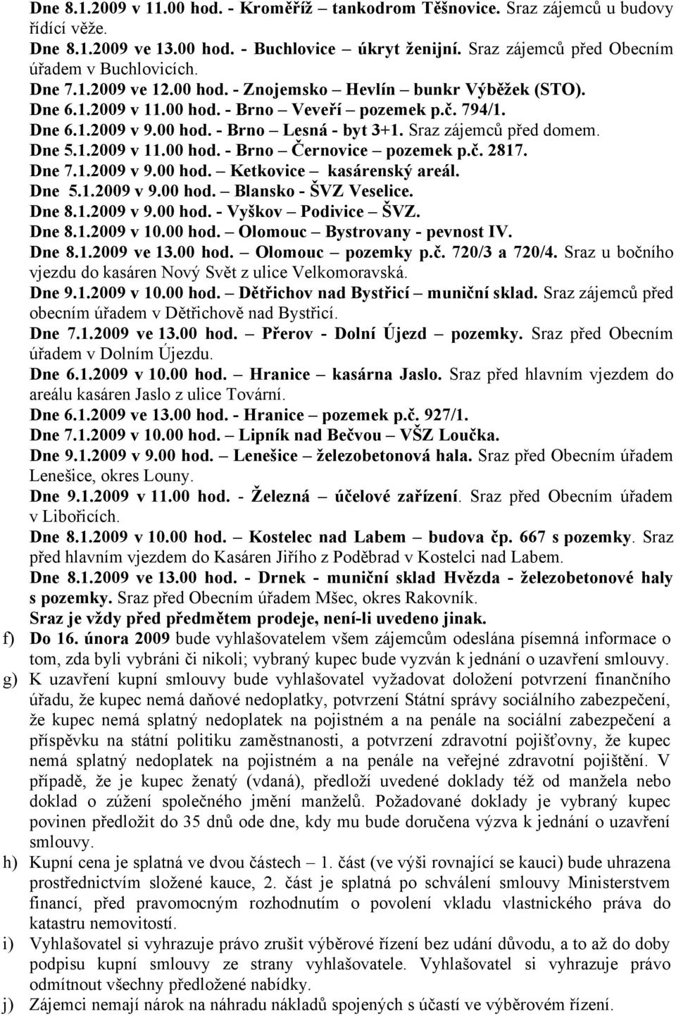 Dne 5.1.2009 v 11.00 hod. - Brno Černovice pozemek p.č. 2817. Dne 7.1.2009 v 9.00 hod. Ketkovice kasárenský areál. Dne 5.1.2009 v 9.00 hod. Blansko - ŠVZ Veselice. Dne 8.1.2009 v 9.00 hod. - Vyškov Podivice ŠVZ.