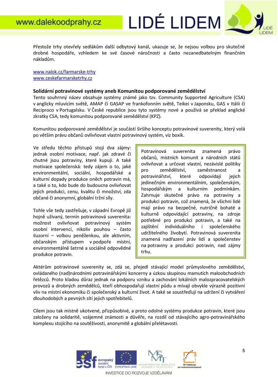 Community Supported Agriculture (CSA) v anglicky mluvícím světě, AMAP či GASAP ve frankofonním světě, Teikei v Japonsku, GAS v Itálii či Reciproco v Portugalsku.