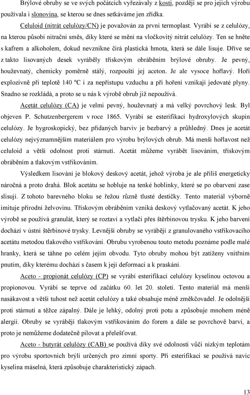 Ten se hněte s kafrem a alkoholem, dokud nevznikne čirá plastická hmota, která se dále lisuje. Dříve se z takto lisovaných desek vyráběly třískovým obráběním brýlové obruby.