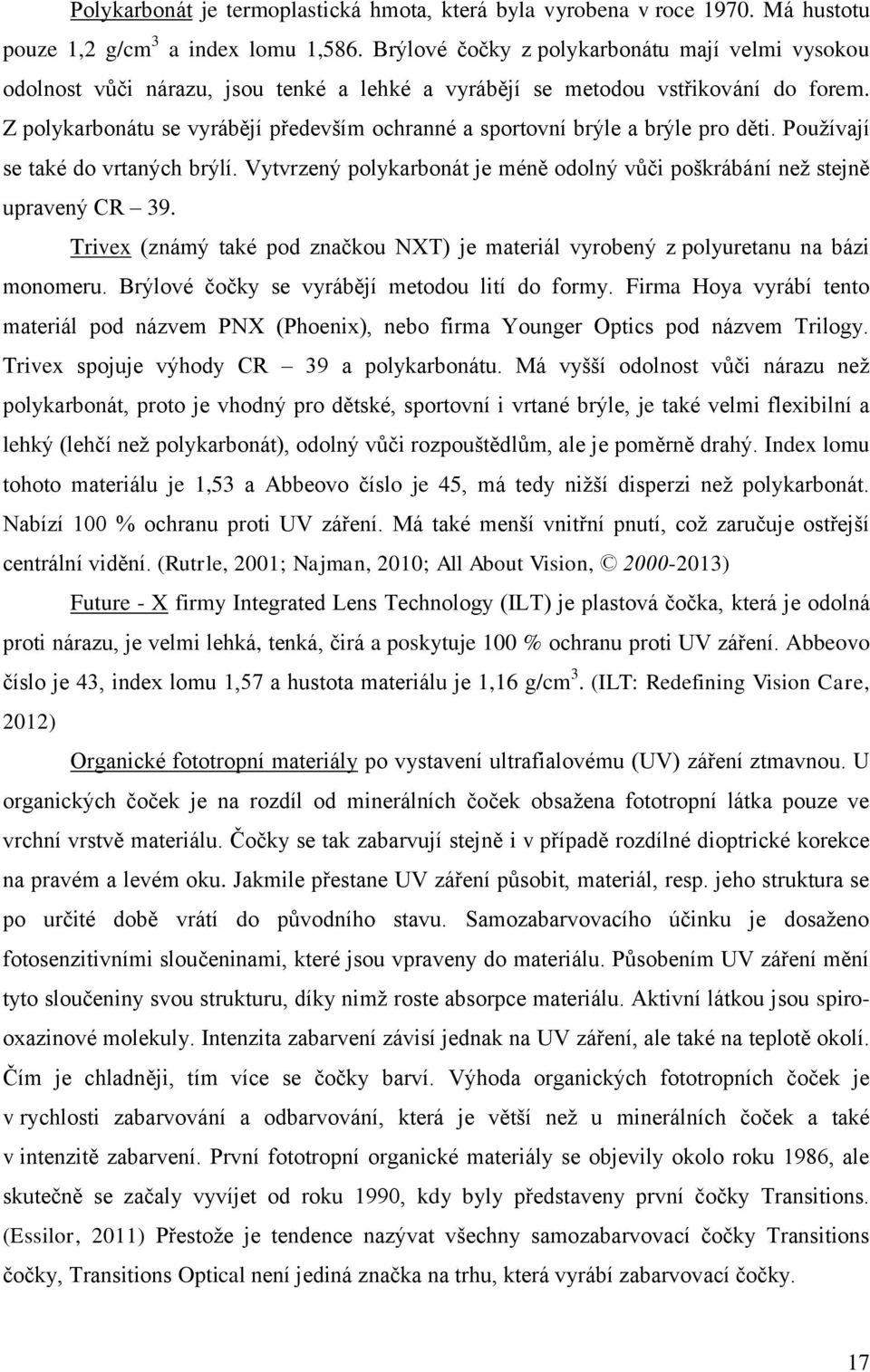 Z polykarbonátu se vyrábějí především ochranné a sportovní brýle a brýle pro děti. Používají se také do vrtaných brýlí. Vytvrzený polykarbonát je méně odolný vůči poškrábání než stejně upravený CR 39.