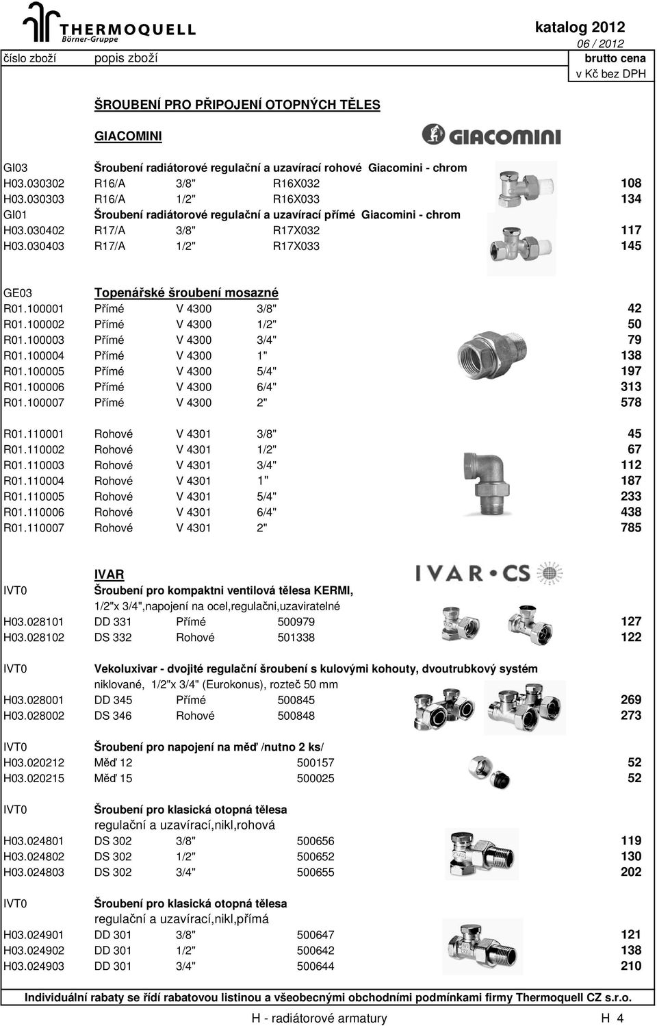 030403 R17/A 1/2" R17X033 145 GE03 Topenářské šroubení mosazné R01.100001 Přímé V 4300 3/8" 42 R01.100002 Přímé V 4300 1/2" 50 R01.100003 Přímé V 4300 3/4" 79 R01.100004 Přímé V 4300 1" 138 R01.