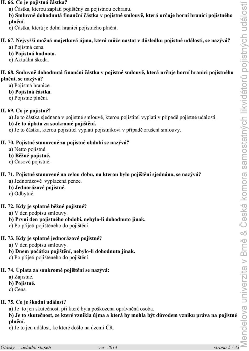 c) Aktuální škoda. II. 68. Smluvně dohodnutá finanční částka v pojistné smlouvě, která určuje horní hranici pojistného plnění, se nazývá? a) Pojistná hranice. b) Pojistná částka. c) Pojistné plnění.