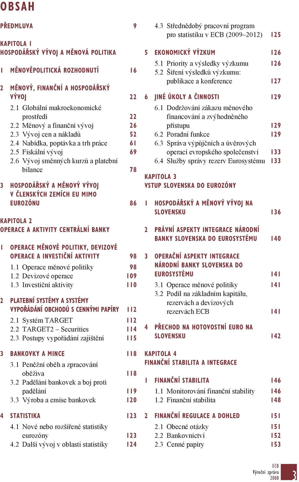6 Vývoj směnných kurzů a platební bilance 78 3 HOSPODÁŘSKÝ A MĚNOVÝ VÝVOJ V ČLENSKÝCH ZEMÍCH eu MIMO EUROZÓNu 86 Kapitola 2 OPERACE A AKTIVITY CENTRÁLNÍ BANKY 1 operace MĚNOVÉ POLITIKY, devizové