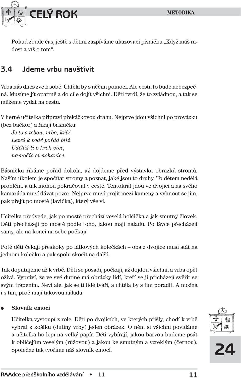 Nejprve jdou všichni po provázku (bez bačkor) a říkají básničku: Je to s tebou, vrbo, kříž. Lezeš k vodě pořád blíž. Uděláš-li o krok více, namočíš si nohavice.